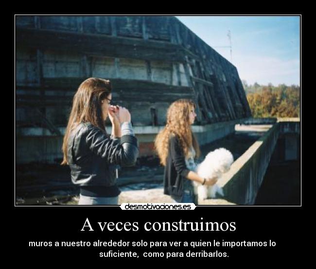 A veces construimos - muros a nuestro alrededor solo para ver a quien le importamos lo
suficiente, como para derribarlos.