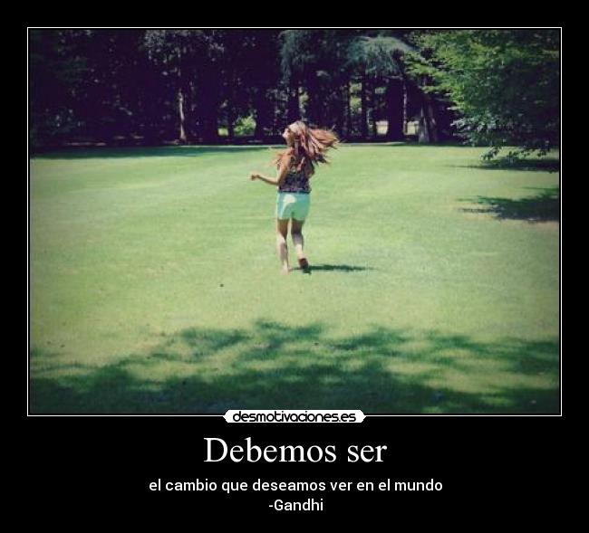 Debemos ser - el cambio que deseamos ver en el mundo
-Gandhi