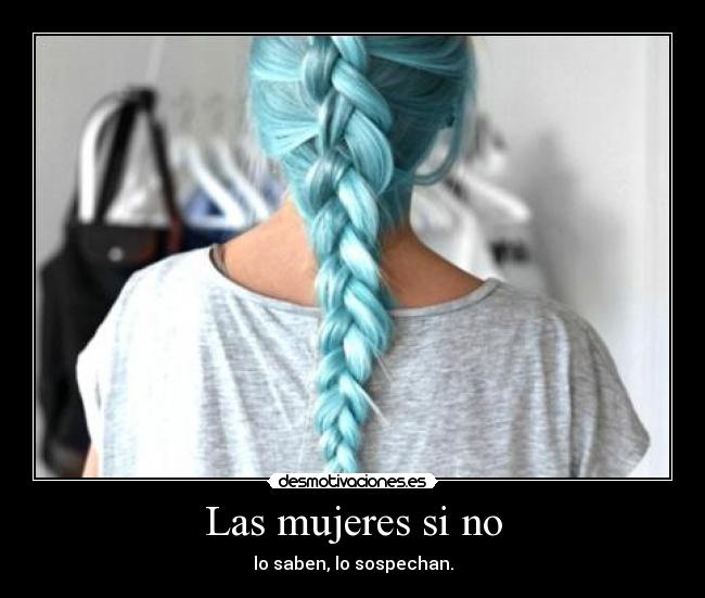 Las mujeres si no - lo saben, lo sospechan.