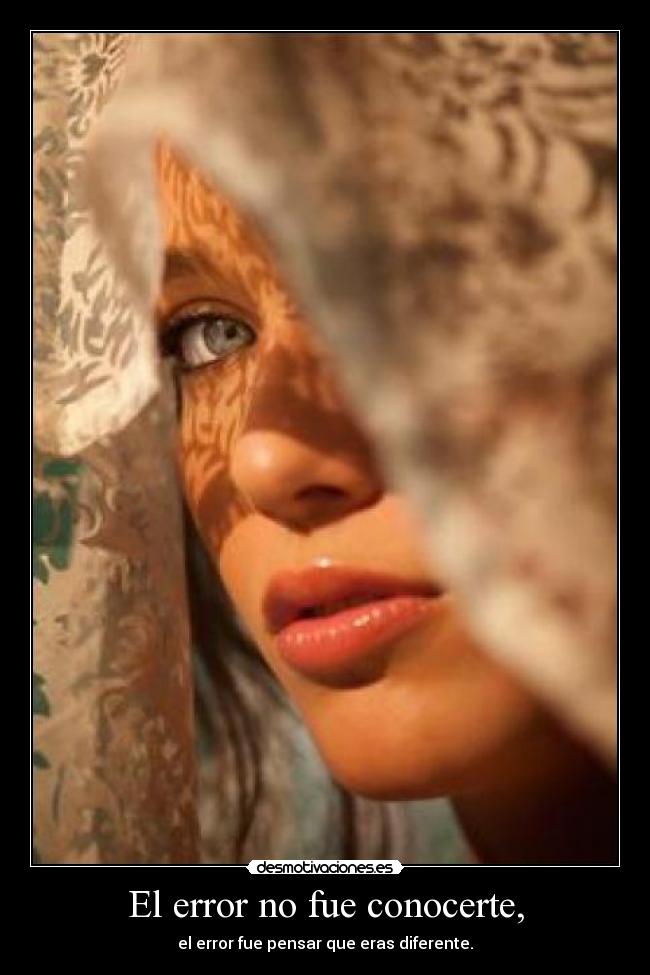 El error no fue conocerte, - el error fue pensar que eras diferente.