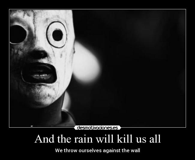 And the rain will kill us all - We throw ourselves against the wall