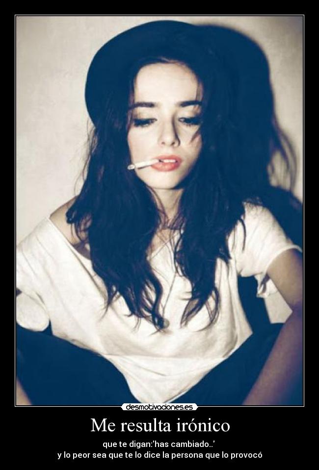 Me resulta irónico - que te digan:has cambiado.. 
y lo peor sea que te lo dice la persona que lo provocó