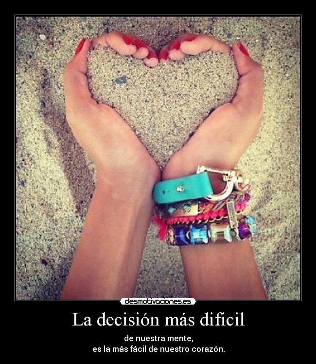 La decisión más dificil - de nuestra mente,
es la más fácil de nuestro corazón.