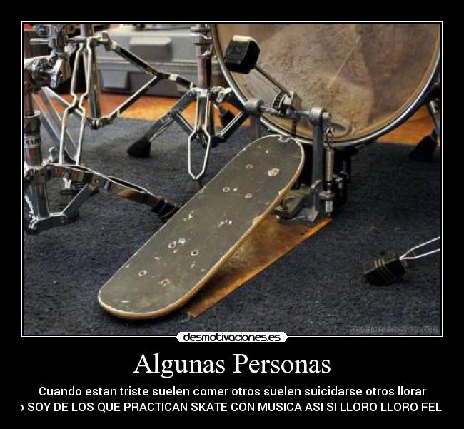 Algunas Personas - Cuando estan triste suelen comer otros suelen suicidarse otros llorar
yo SOY DE LOS QUE PRACTICAN SKATE CON MUSICA ASI SI LLORO LLORO FELIIZ