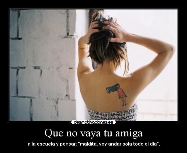 Que no vaya tu amiga - a la escuela y pensar: maldita, voy andar sola todo el día.