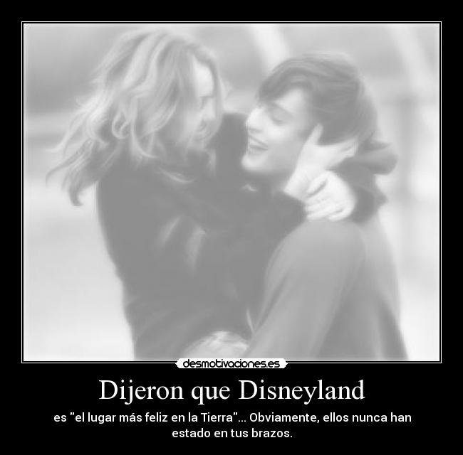Dijeron que Disneyland - es el lugar más feliz en la Tierra... Obviamente, ellos nunca han
estado en tus brazos.