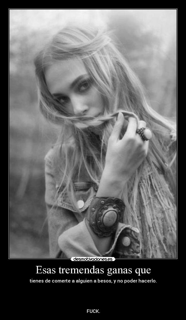 Esas tremendas ganas que - tienes de comerte a alguien a besos, y no poder hacerlo.
FUCK.