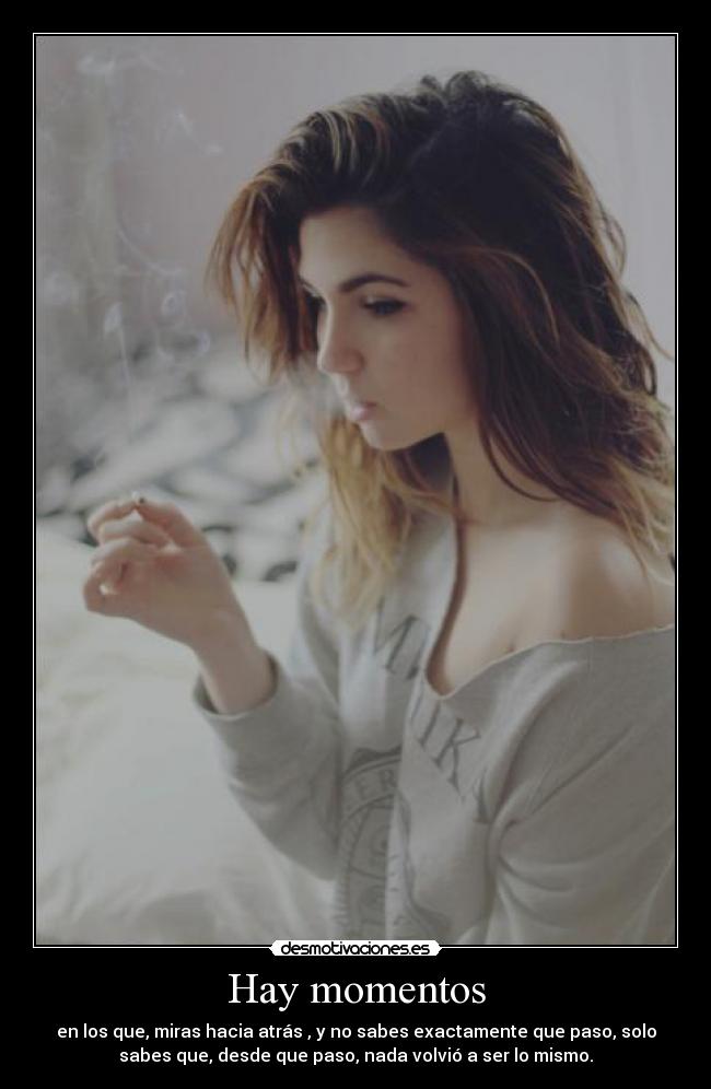 Hay momentos - en los que, miras hacia atrás , y no sabes exactamente que paso, solo
sabes que, desde que paso, nada volvió a ser lo mismo.