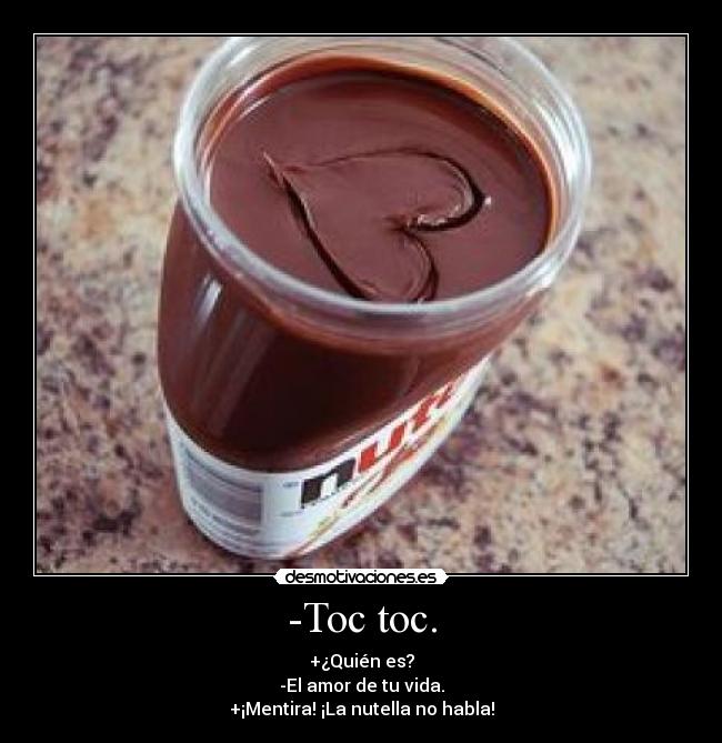 -Toc toc. - +¿Quién es?
-El amor de tu vida.
+¡Mentira! ¡La nutella no habla!