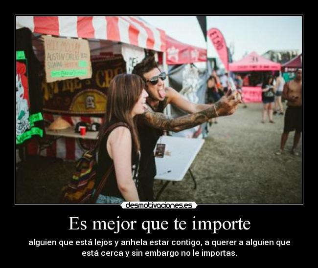 Es mejor que te importe - alguien que está lejos y anhela estar contigo, a querer a alguien que
está cerca y sin embargo no le importas.