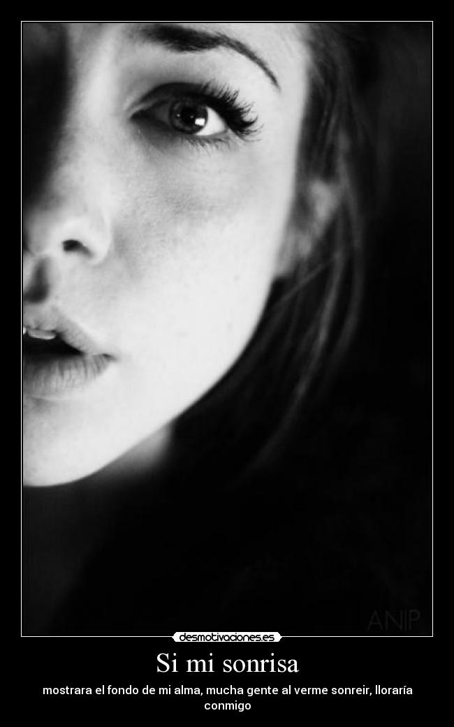Si mi sonrisa - mostrara el fondo de mi alma, mucha gente al verme sonreir, lloraría conmigo