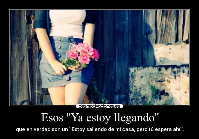 Esos Ya estoy llegando - que en verdad son un Estoy saliendo de mi casa, pero tú espera ahí.