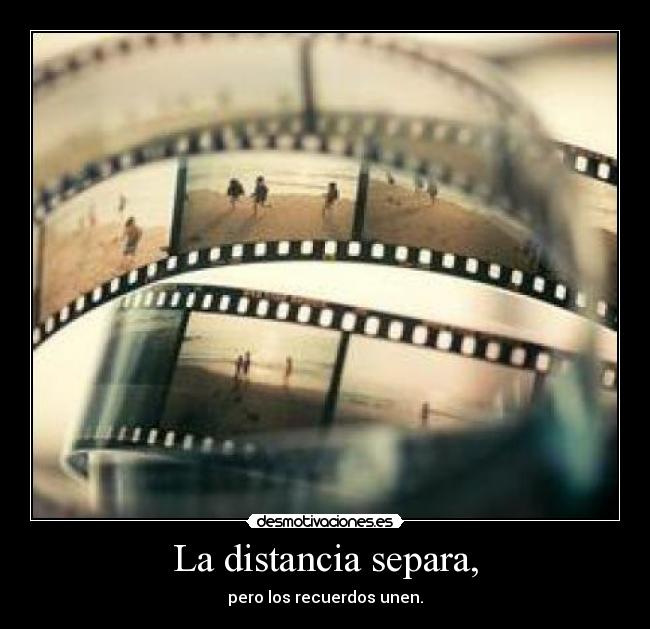 La distancia separa, - pero los recuerdos unen.