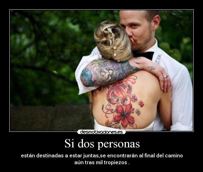Si dos personas - están destinadas a estar juntas,se encontrarán al final del camino
aún tras mil tropiezos .