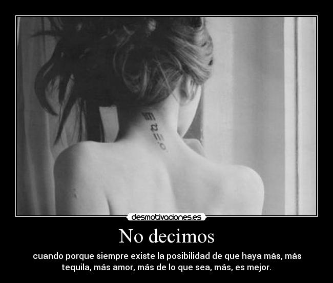 No decimos - cuando porque siempre existe la posibilidad de que haya más, más
tequila, más amor, más de lo que sea, más, es mejor.