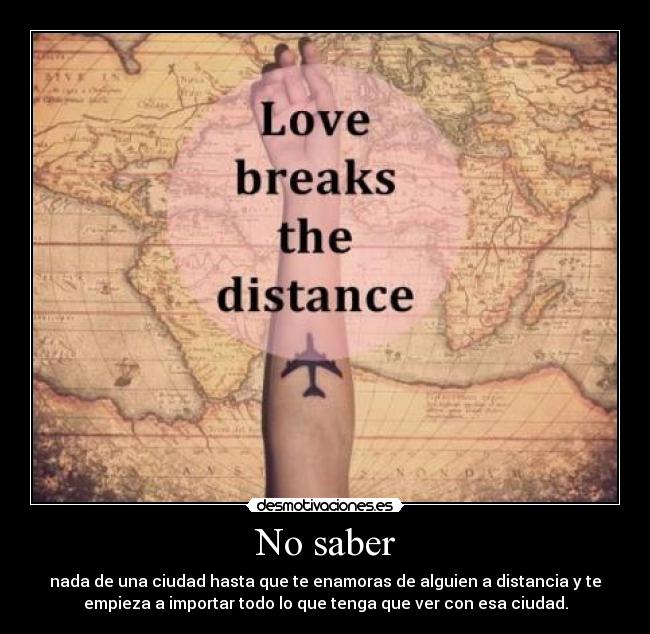 No saber - nada de una ciudad hasta que te enamoras de alguien a distancia y te
empieza a importar todo lo que tenga que ver con esa ciudad.