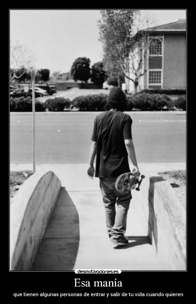 Esa manía - que tienen algunas personas de entrar y salir de tu vida cuando quieren