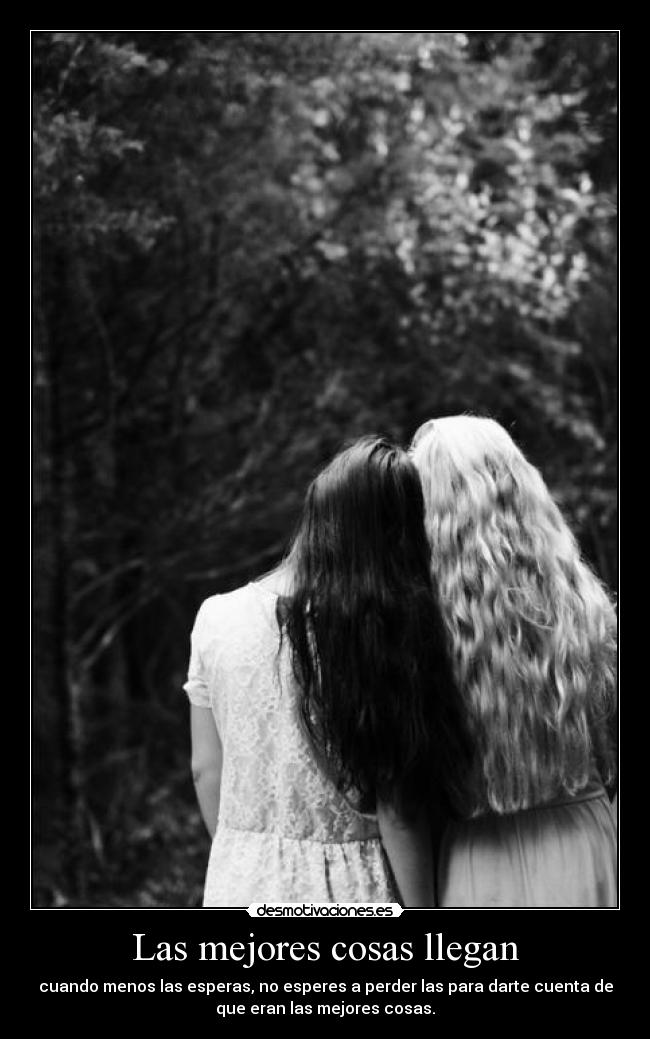 Las mejores cosas llegan - cuando menos las esperas, no esperes a perder las para darte cuenta de
que eran las mejores cosas.
