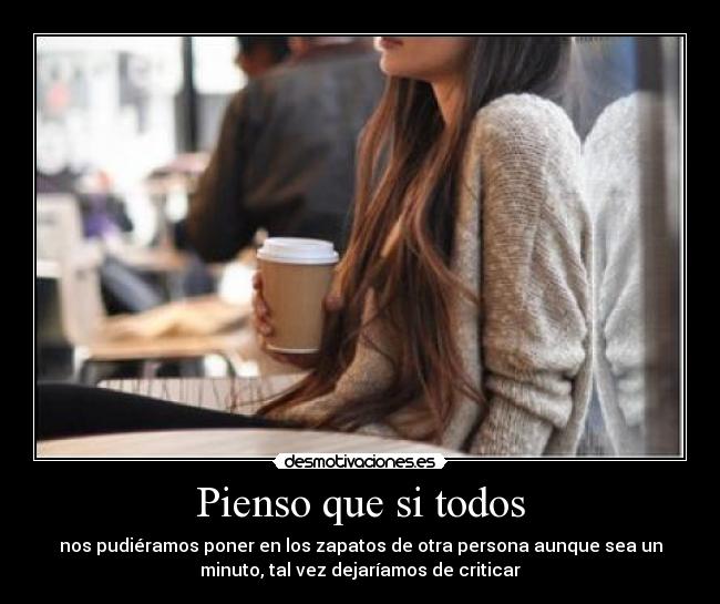 Pienso que si todos - nos pudiéramos poner en los zapatos de otra persona aunque sea un
minuto, tal vez dejaríamos de criticar