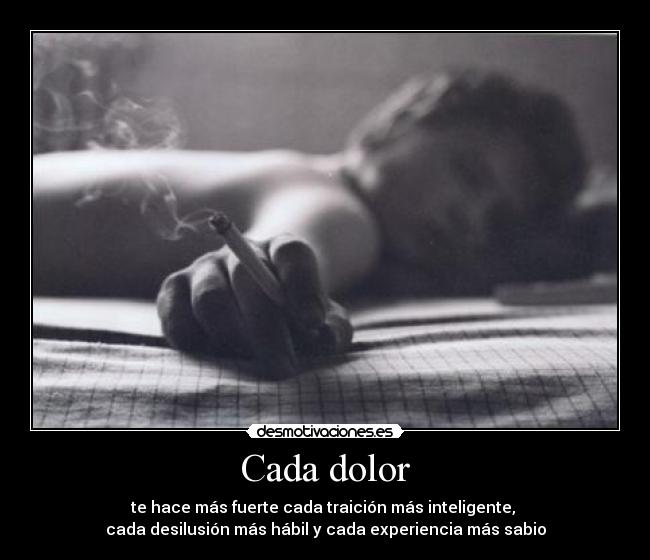 Cada dolor - te hace más fuerte cada traición más inteligente,
cada desilusión más hábil y cada experiencia más sabio