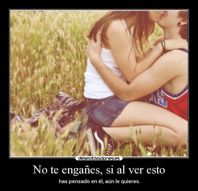 No te engañes, si al ver esto - has pensado en él, aún le quieres.