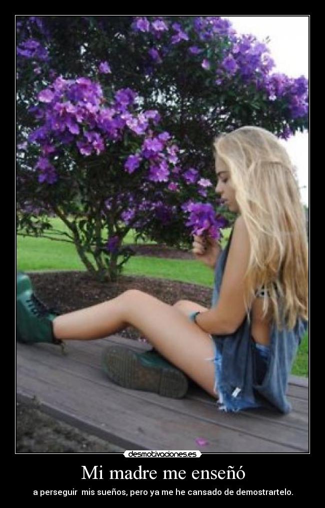 Mi madre me enseñó - a perseguir  mis sueños, pero ya me he cansado de demostrartelo.