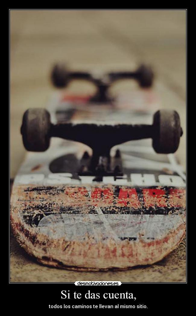 Si te das cuenta, - todos los caminos te llevan al mismo sitio.