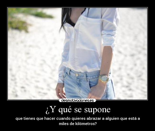 ¿Y qué se supone - que tienes que hacer cuando quieres abrazar a alguien que está a
miles de kilómetros?