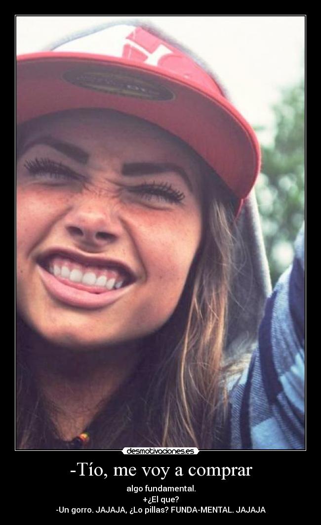 -Tío, me voy a comprar - algo fundamental.
+¿El que?
-Un gorro. JAJAJA, ¿Lo pillas? FUNDA-MENTAL. JAJAJA