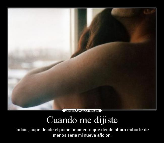 Cuando me dijiste - adiós, supe desde el primer momento que desde ahora echarte de
menos sería mi nueva afición.