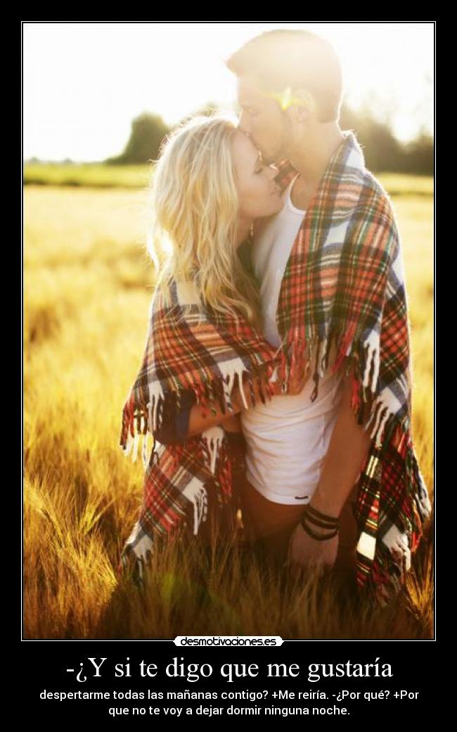 -¿Y si te digo que me gustaría - despertarme todas las mañanas contigo? +Me reiría. -¿Por qué? +Por
que no te voy a dejar dormir ninguna noche.