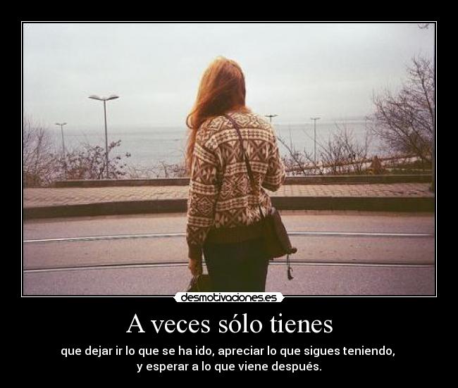 A veces sólo tienes - que dejar ir lo que se ha ido, apreciar lo que sigues teniendo, 
y esperar a lo que viene después.
