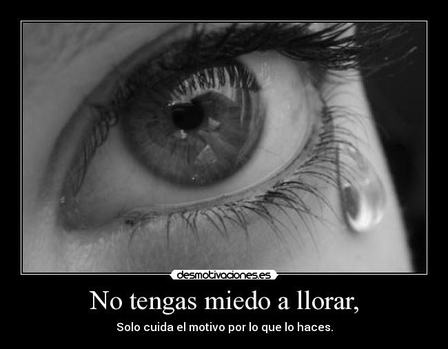 No tengas miedo a llorar, - Solo cuida el motivo por lo que lo haces.