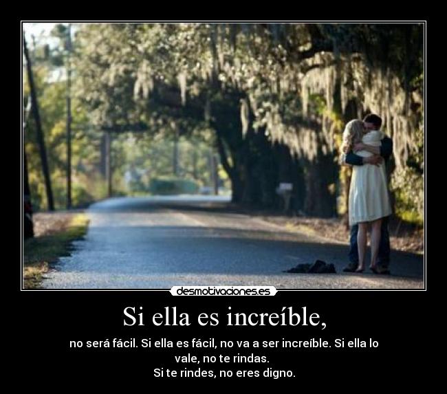 Si ella es increíble, - no será fácil. Si ella es fácil, no va a ser increíble. Si ella lo vale, no te rindas.
Si te rindes, no eres digno.
