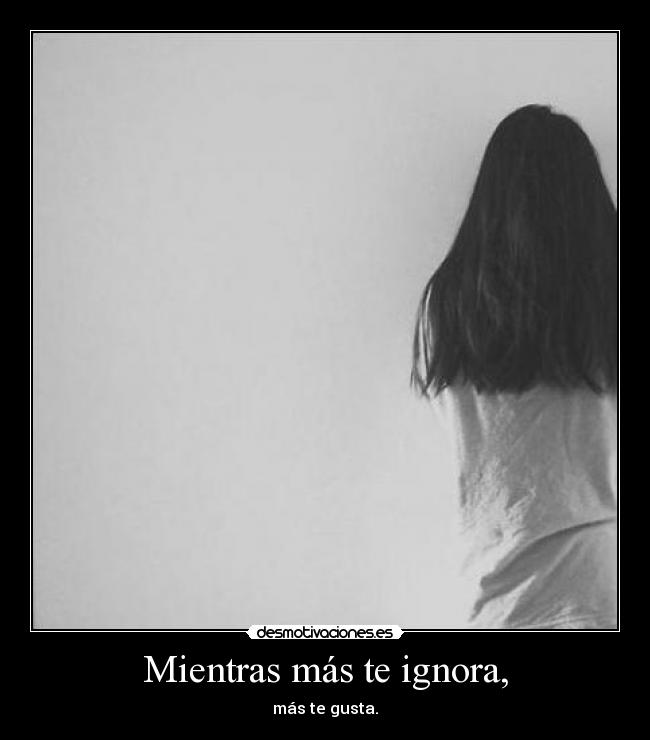 Mientras más te ignora, - más te gusta.