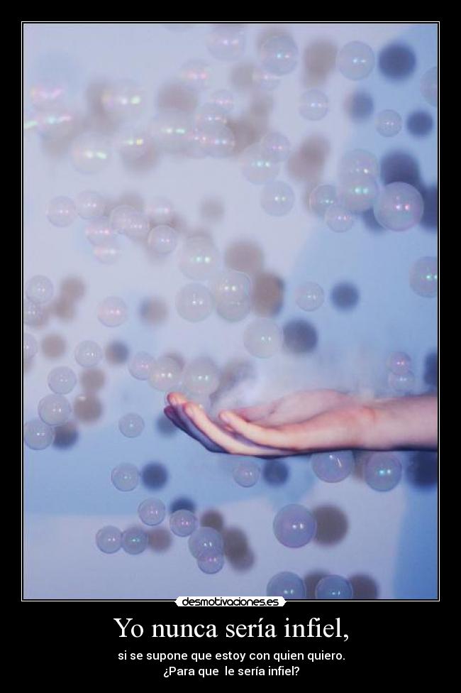 Yo nunca sería infiel, - si se supone que estoy con quien quiero.
¿Para que le sería infiel?