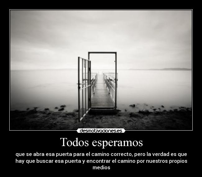 Todos esperamos - que se abra esa puerta para el camino correcto, pero la verdad es que
hay que buscar esa puerta y encontrar el camino por nuestros propios
medios