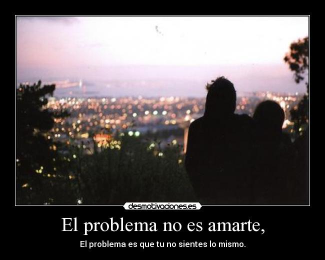 El problema no es amarte, - El problema es que tu no sientes lo mismo.