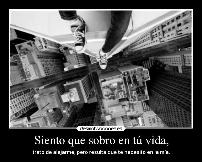 Siento que sobro en tú vida, - trato de alejarme, pero resulta que te necesito en la mía.