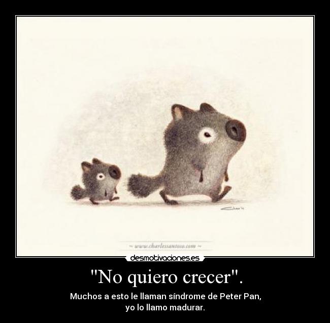 No quiero crecer. - Muchos a esto le llaman síndrome de Peter Pan,
yo lo llamo madurar.