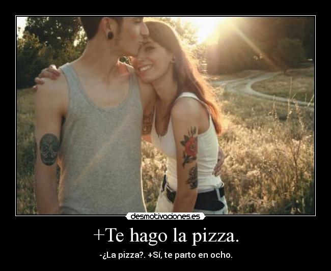 +Te hago la pizza. - -¿La pizza?. +Sí, te parto en ocho.