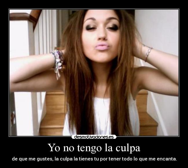 Yo no tengo la culpa - de que me gustes, la culpa la tienes tu por tener todo lo que me encanta.
