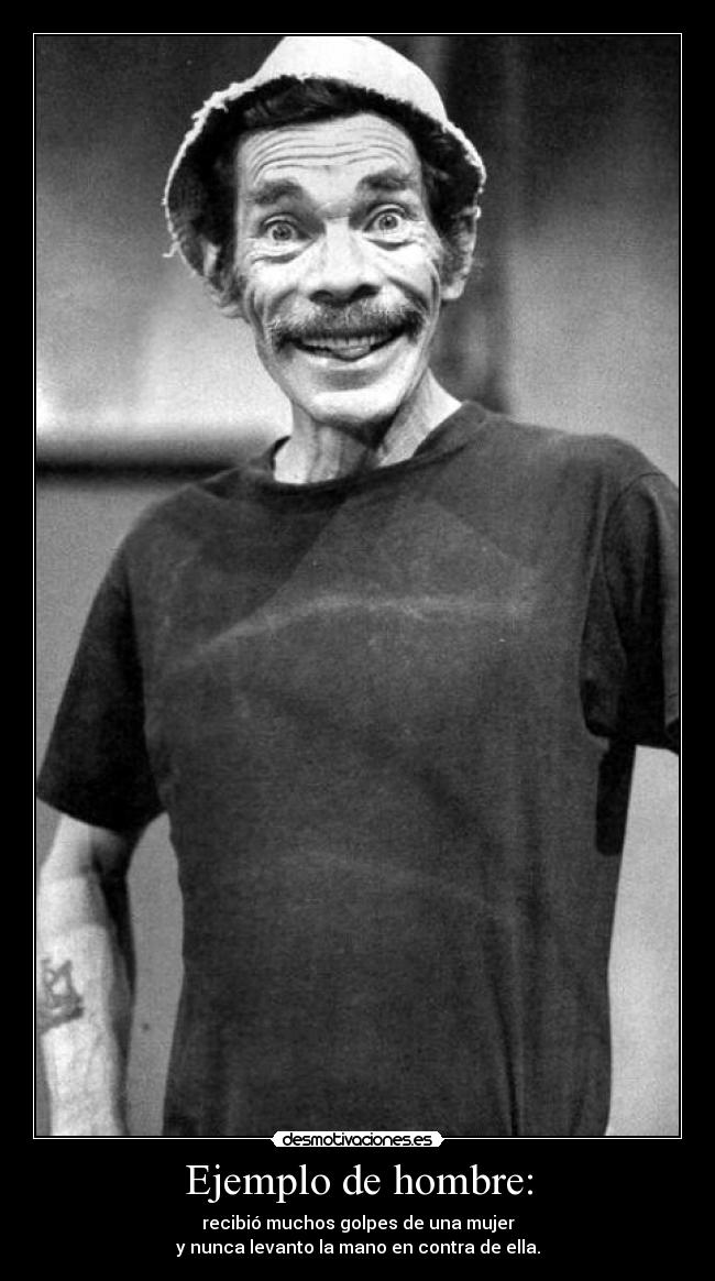 Ejemplo de hombre: - recibió muchos golpes de una mujer
y nunca levanto la mano en contra de ella.