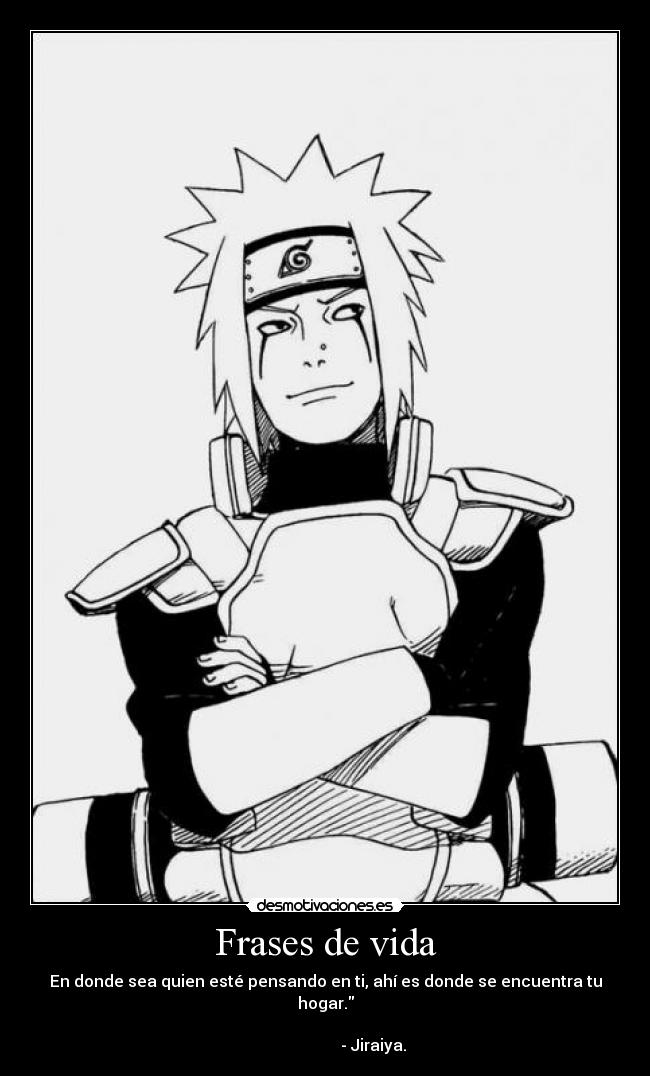 Frases de vida - En donde sea quien esté pensando en ti, ahí es donde se encuentra tu hogar.
                                                                                               - Jiraiya.