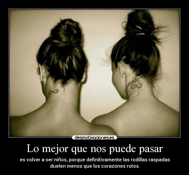 Lo mejor que nos puede pasar - es volver a ser niños, porque definitivamente las rodillas raspadas
duelen menos que los corazones rotos.