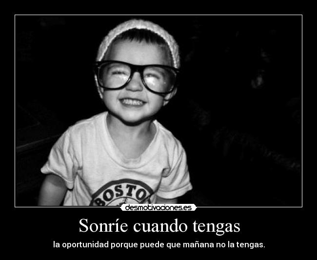 Sonríe cuando tengas - la oportunidad porque puede que mañana no la tengas.