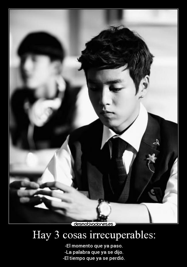 Hay 3 cosas irrecuperables: - -El momento que ya paso.
-La palabra que ya se dijo.
-El tiempo que ya se perdió.