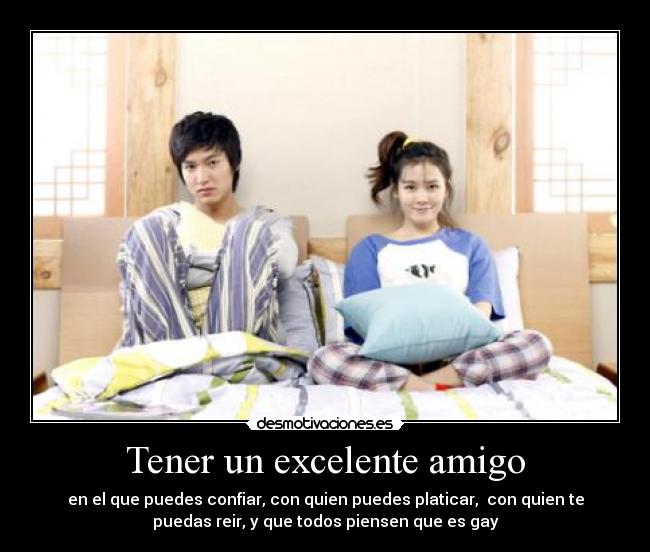 Tener un excelente amigo - en el que puedes confiar, con quien puedes platicar, con quien te
puedas reir, y que todos piensen que es gay