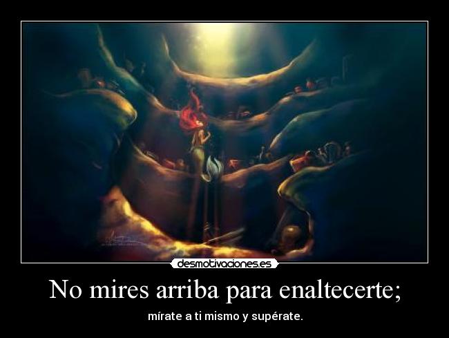 No mires arriba para enaltecerte; - mírate a ti mismo y supérate.