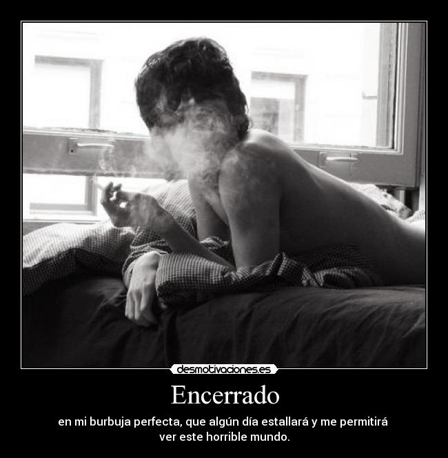 Encerrado - en mi burbuja perfecta, que algún día estallará y me permitirá
ver este horrible mundo.